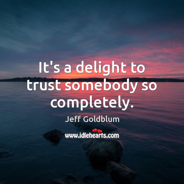 It’s a delight to trust somebody so completely. Jeff Goldblum Picture Quote