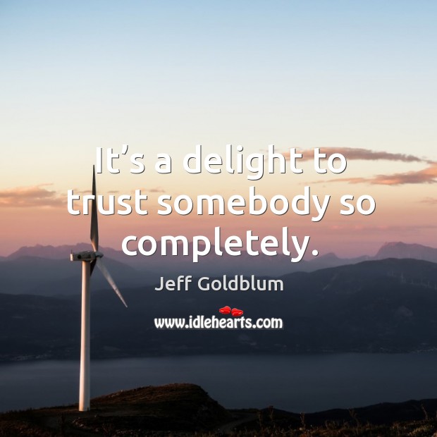 It’s a delight to trust somebody so completely. Jeff Goldblum Picture Quote