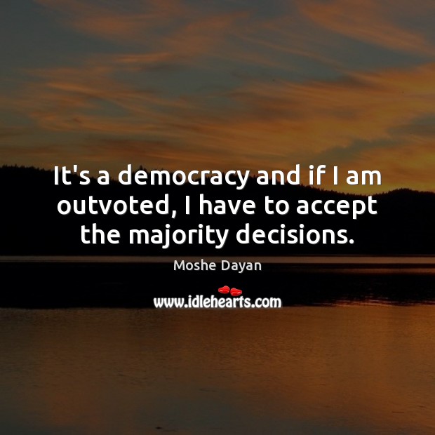 It’s a democracy and if I am outvoted, I have to accept the majority decisions. Moshe Dayan Picture Quote