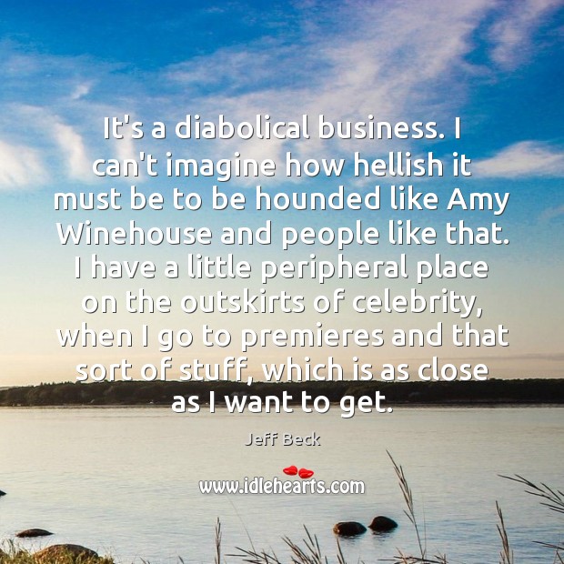 It’s a diabolical business. I can’t imagine how hellish it must be Jeff Beck Picture Quote