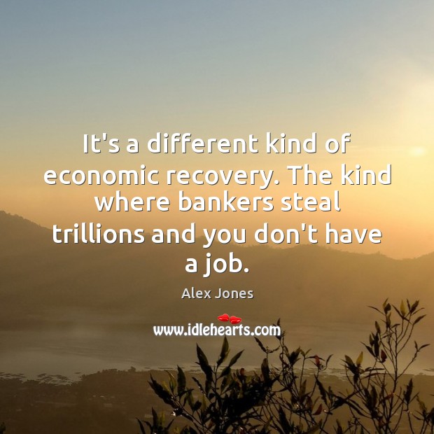 It’s a different kind of economic recovery. The kind where bankers steal Alex Jones Picture Quote