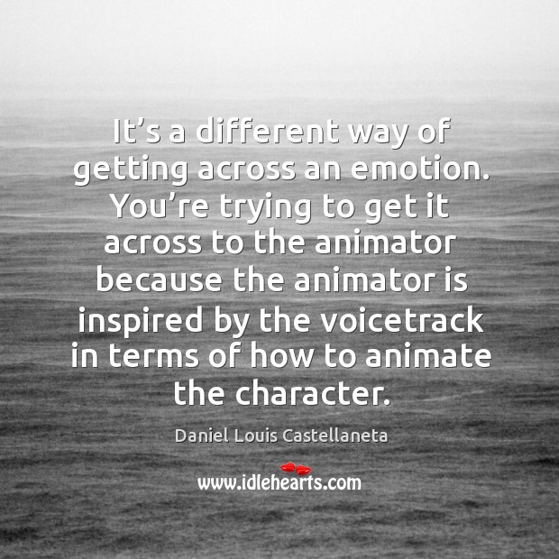 It’s a different way of getting across an emotion. You’re trying to get it across to the animator Image
