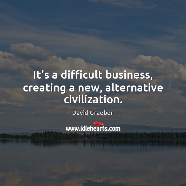 It’s a difficult business, creating a new, alternative civilization. David Graeber Picture Quote