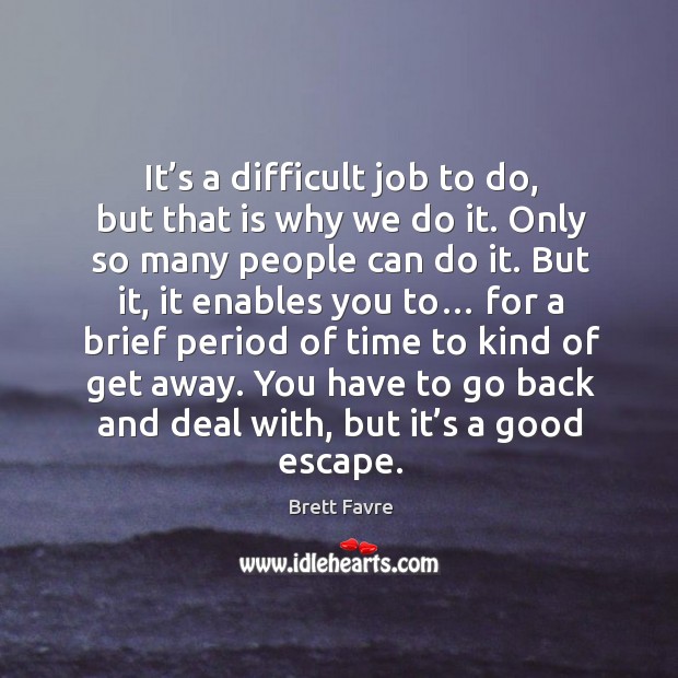 It’s a difficult job to do, but that is why we do it. Only so many people can do it. Brett Favre Picture Quote