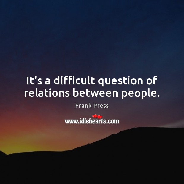 It’s a difficult question of relations between people. Frank Press Picture Quote