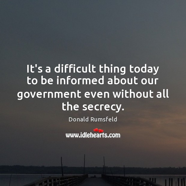 It’s a difficult thing today to be informed about our government even Donald Rumsfeld Picture Quote
