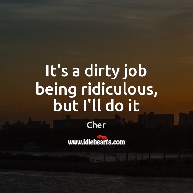 It’s a dirty job being ridiculous, but I’ll do it Cher Picture Quote