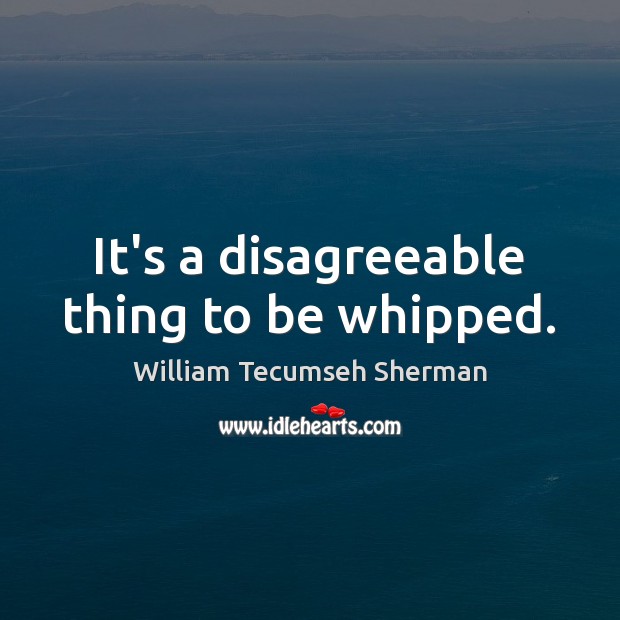 It’s a disagreeable thing to be whipped. William Tecumseh Sherman Picture Quote