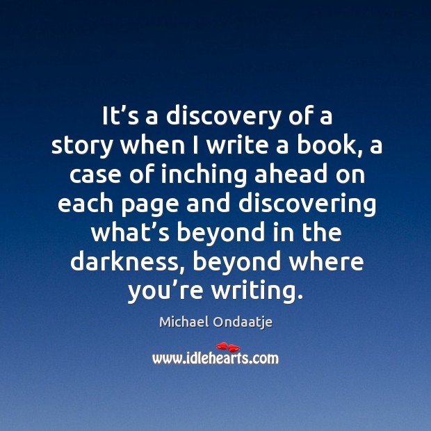 It’s a discovery of a story when I write a book, a case of inching ahead on each page and Michael Ondaatje Picture Quote