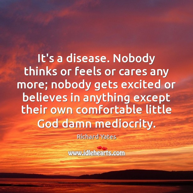 It’s a disease. Nobody thinks or feels or cares any more; nobody Richard Yates Picture Quote