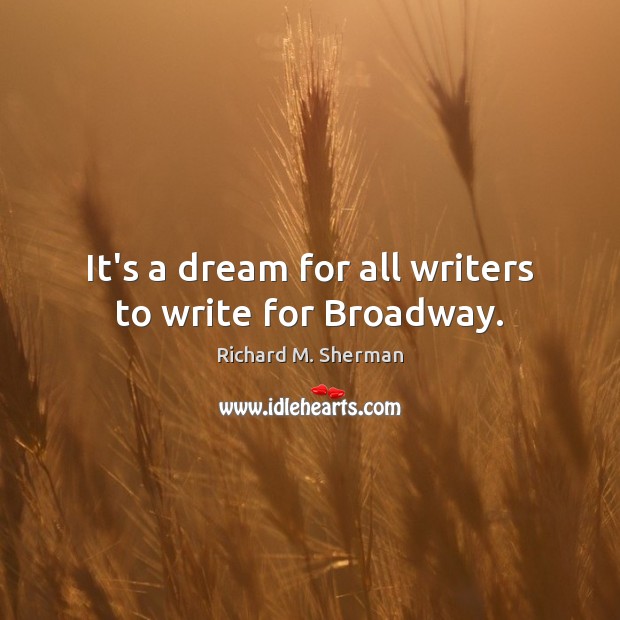 It’s a dream for all writers to write for Broadway. Richard M. Sherman Picture Quote