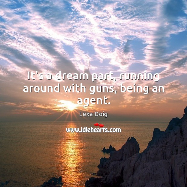 It’s a dream part, running around with guns, being an agent. Lexa Doig Picture Quote