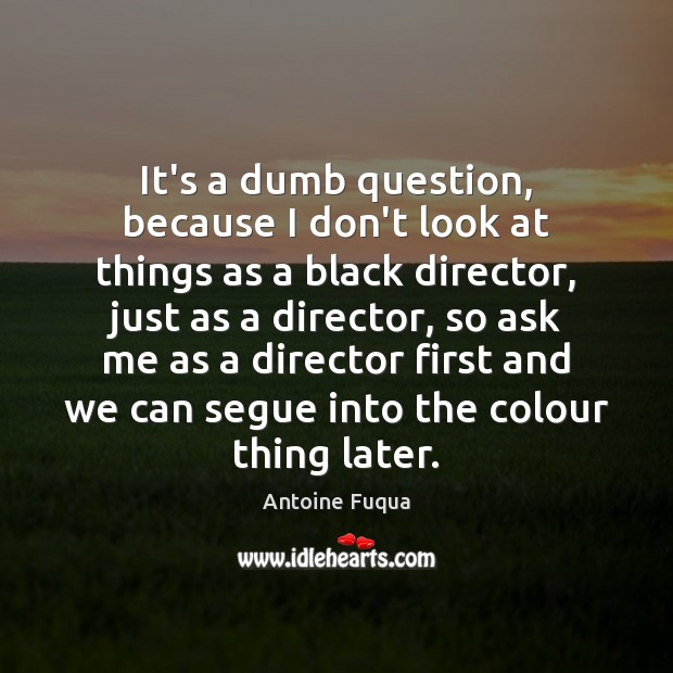 It’s a dumb question, because I don’t look at things as a Antoine Fuqua Picture Quote