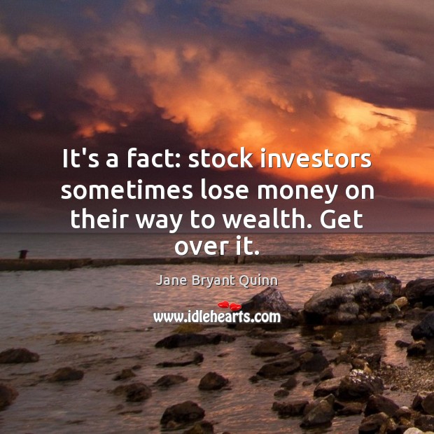 It’s a fact: stock investors sometimes lose money on their way to wealth. Get over it. Jane Bryant Quinn Picture Quote