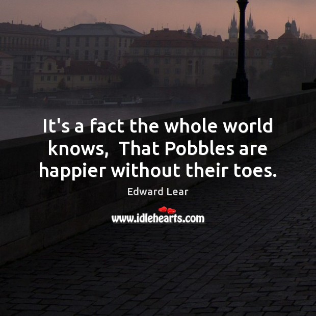 It’s a fact the whole world knows,  That Pobbles are happier without their toes. Edward Lear Picture Quote