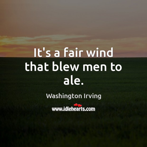 It’s a fair wind that blew men to ale. Washington Irving Picture Quote