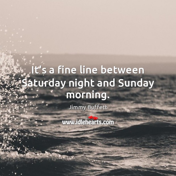 It’s a fine line between Saturday night and Sunday morning. Jimmy Buffett Picture Quote
