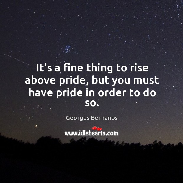 It’s a fine thing to rise above pride, but you must have pride in order to do so. Georges Bernanos Picture Quote
