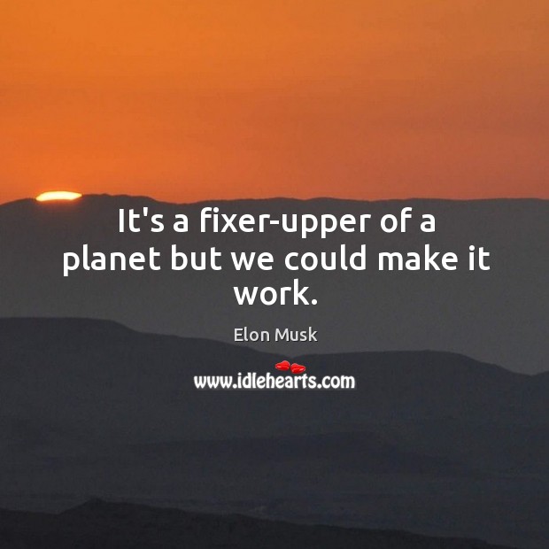 It’s a fixer-upper of a planet but we could make it work. Elon Musk Picture Quote