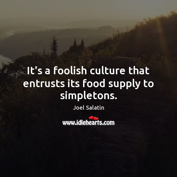 It’s a foolish culture that entrusts its food supply to simpletons. Joel Salatin Picture Quote
