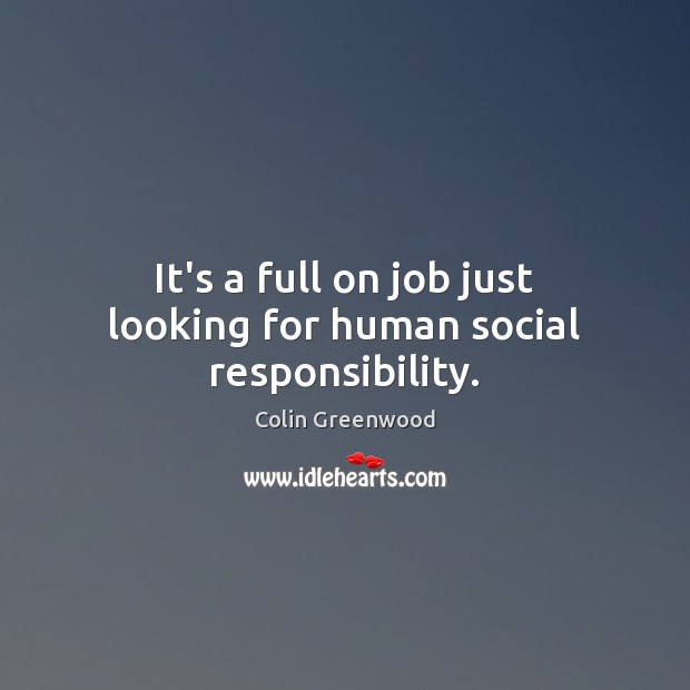 It’s a full on job just looking for human social responsibility. Social Responsibility Quotes Image