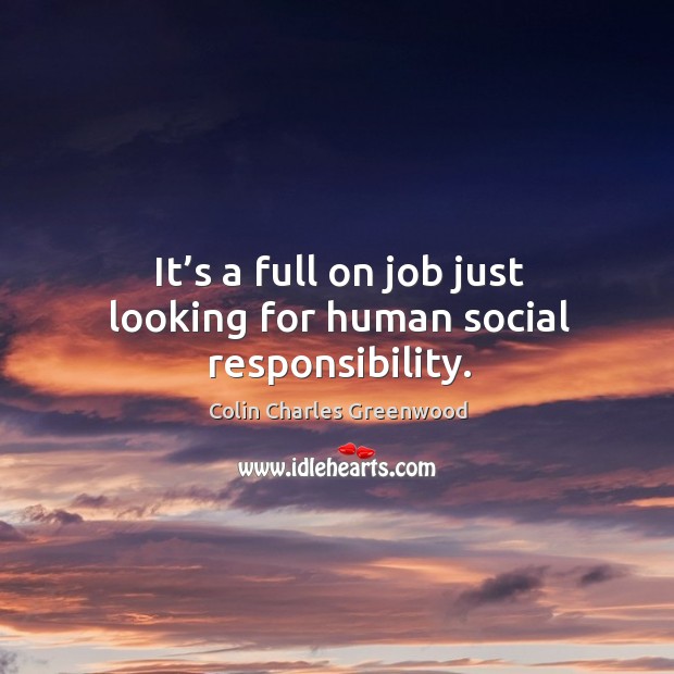 It’s a full on job just looking for human social responsibility. Colin Charles Greenwood Picture Quote