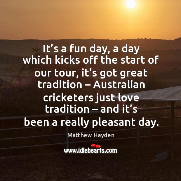 It’s a fun day, a day which kicks off the start of our tour, it’s got great tradition Matthew Hayden Picture Quote
