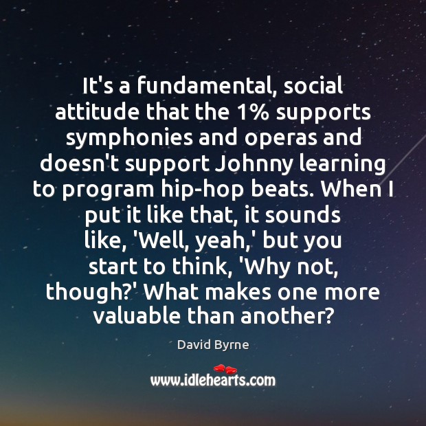 It’s a fundamental, social attitude that the 1% supports symphonies and operas and David Byrne Picture Quote