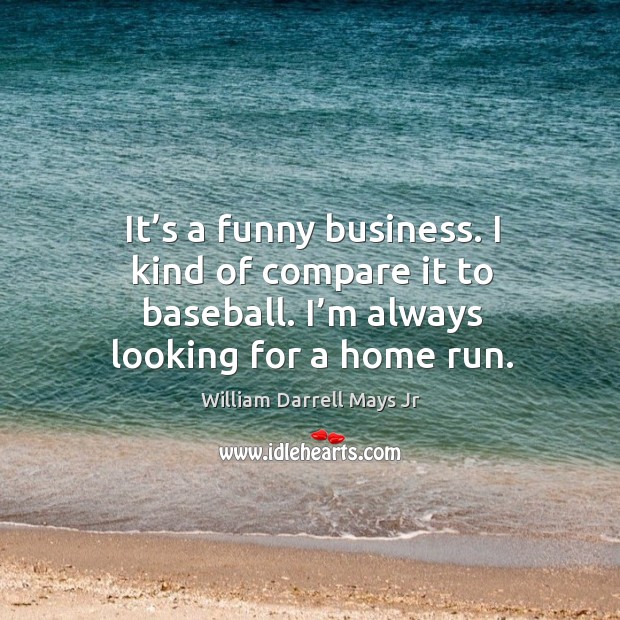 It’s a funny business. I kind of compare it to baseball. I’m always looking for a home run. William Darrell Mays Jr Picture Quote