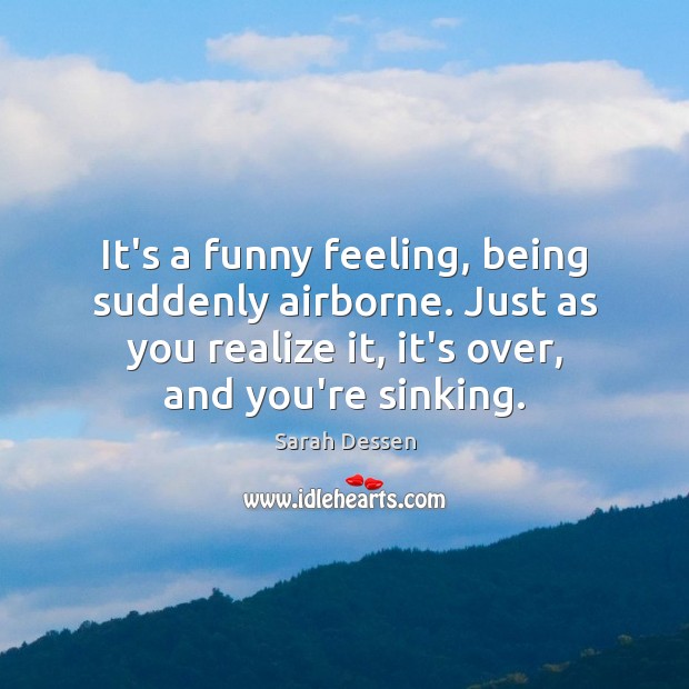 It’s a funny feeling, being suddenly airborne. Just as you realize it, Sarah Dessen Picture Quote