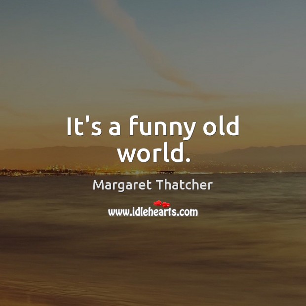 It’s a funny old world. Margaret Thatcher Picture Quote