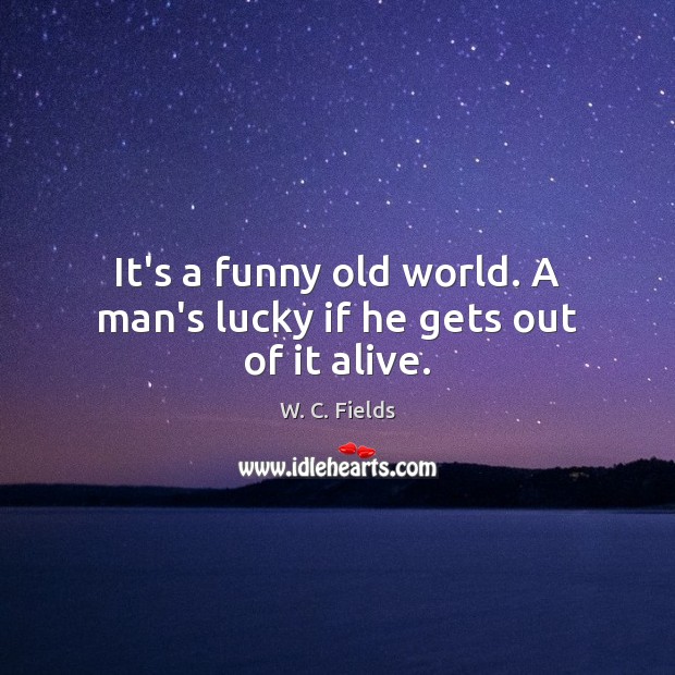 It’s a funny old world. A man’s lucky if he gets out of it alive. W. C. Fields Picture Quote