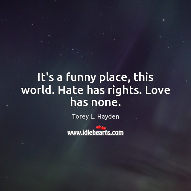 It’s a funny place, this world. Hate has rights. Love has none. Image