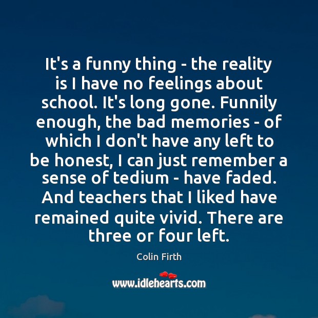 It’s a funny thing – the reality is I have no feelings Colin Firth Picture Quote