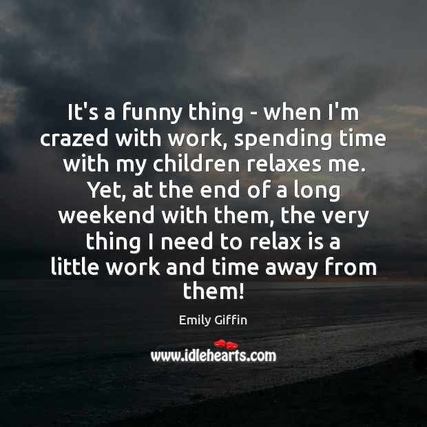It’s a funny thing – when I’m crazed with work, spending time Emily Giffin Picture Quote