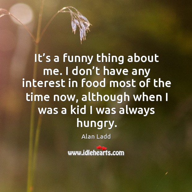 It’s a funny thing about me. I don’t have any interest in food most of the time now Alan Ladd Picture Quote