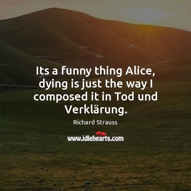 Its a funny thing Alice, dying is just the way I composed it in Tod und Verklärung. Richard Strauss Picture Quote