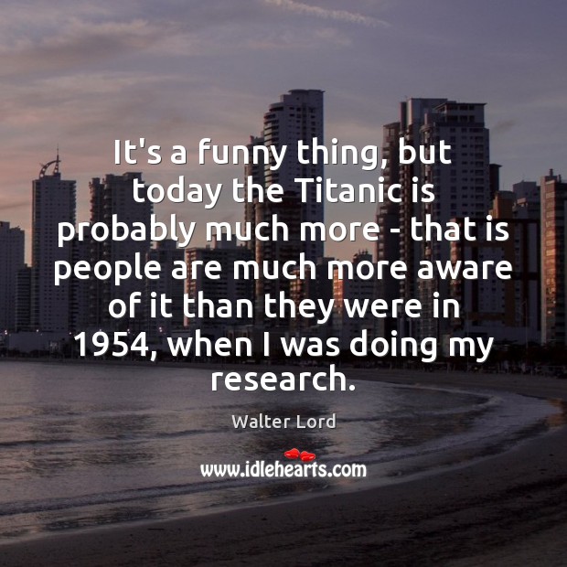 It’s a funny thing, but today the Titanic is probably much more Image
