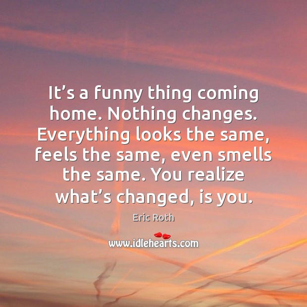 It’s a funny thing coming home. Nothing changes. Everything looks the Realize Quotes Image
