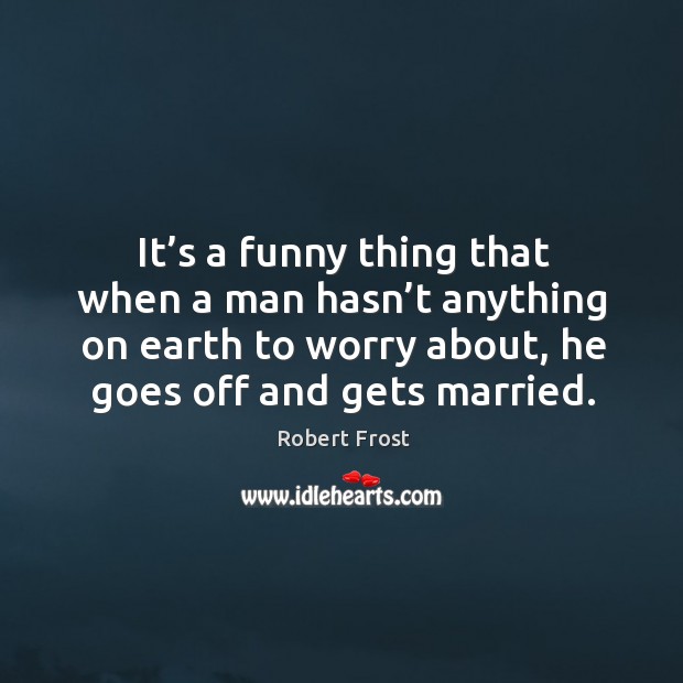 It’s a funny thing that when a man hasn’t anything on earth to worry about Robert Frost Picture Quote
