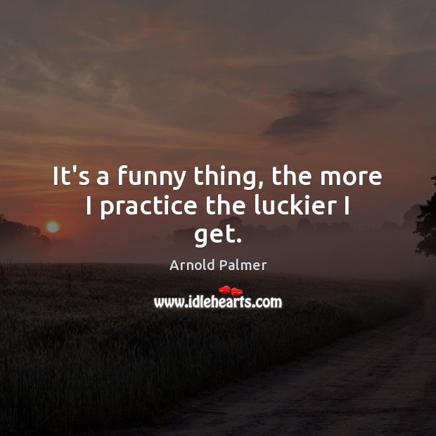 It’s a funny thing, the more I practice the luckier I get. Arnold Palmer Picture Quote