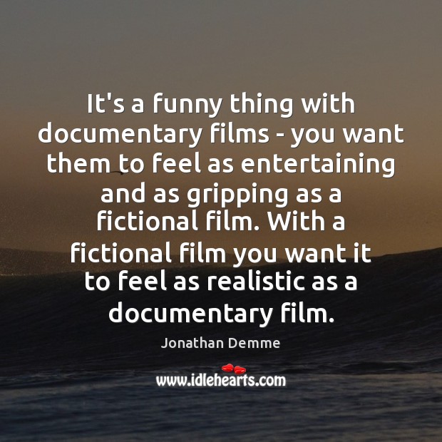 It’s a funny thing with documentary films – you want them to Jonathan Demme Picture Quote