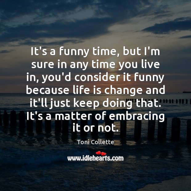 It’s a funny time, but I’m sure in any time you live Toni Collette Picture Quote