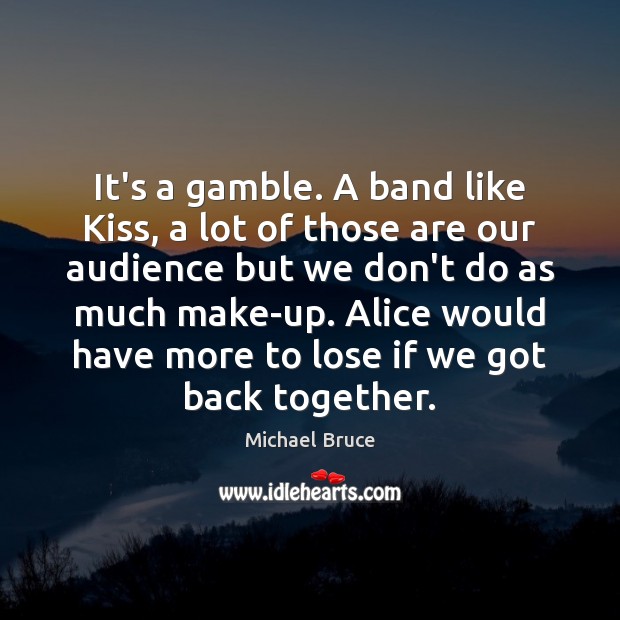 It’s a gamble. A band like Kiss, a lot of those are Michael Bruce Picture Quote