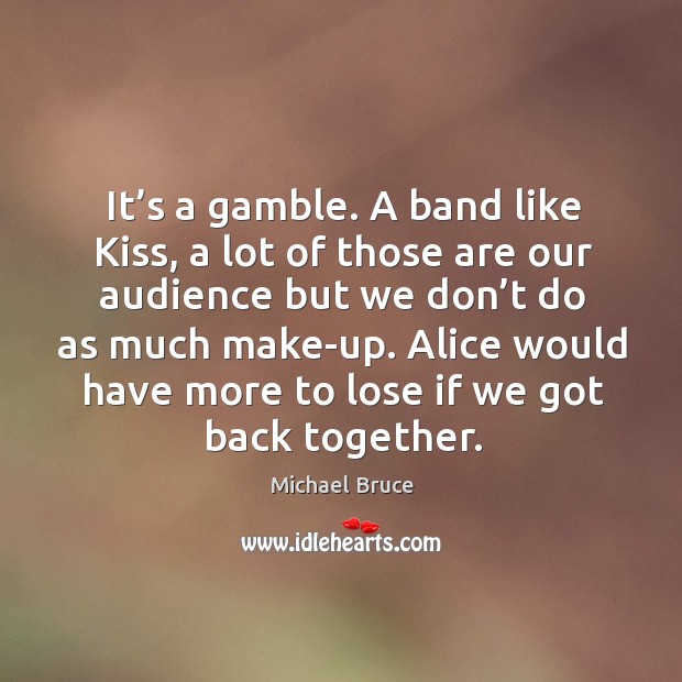 It’s a gamble. A band like kiss, a lot of those are our audience but we don’t do as much make-up. Michael Bruce Picture Quote