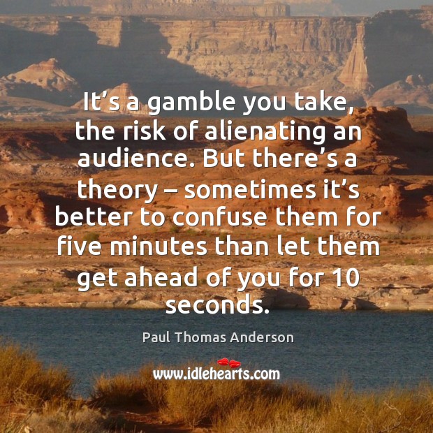 It’s a gamble you take, the risk of alienating an audience. Paul Thomas Anderson Picture Quote