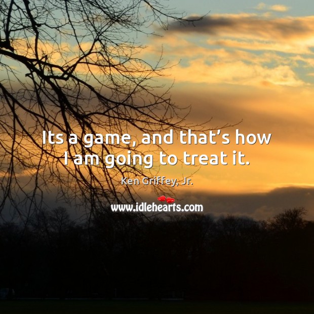 Its a game, and that’s how I am going to treat it. Ken Griffey, Jr. Picture Quote