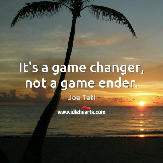 It’s a game changer, not a game ender. Joe Teti Picture Quote