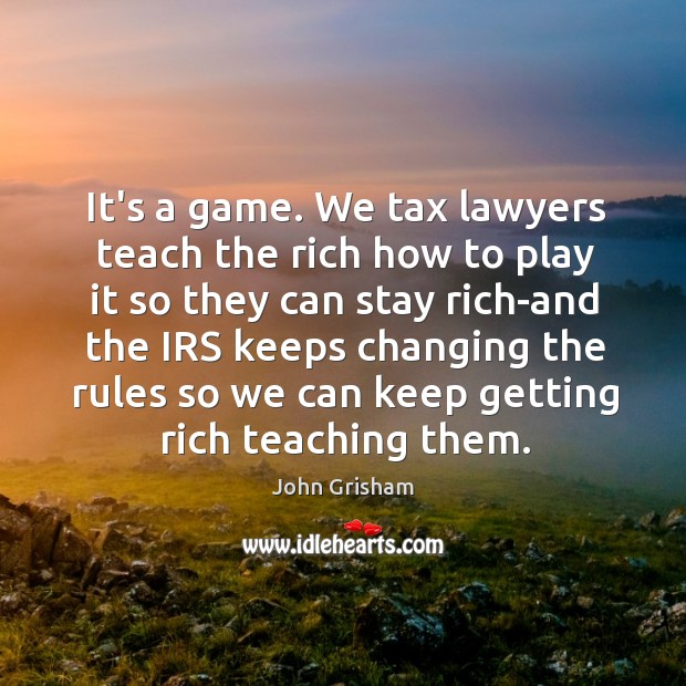 It’s a game. We tax lawyers teach the rich how to play Image