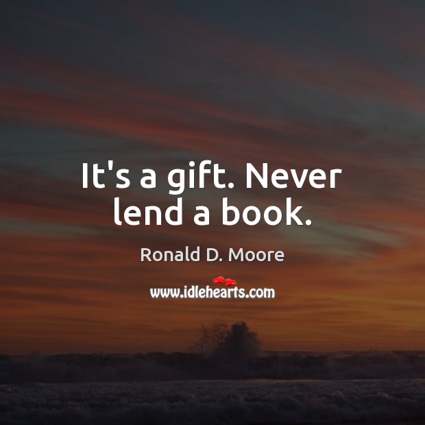 It’s a gift. Never lend a book. Ronald D. Moore Picture Quote